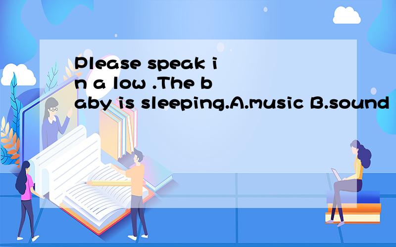 Please speak in a low .The baby is sleeping.A.music B.sound C.voice D.noise