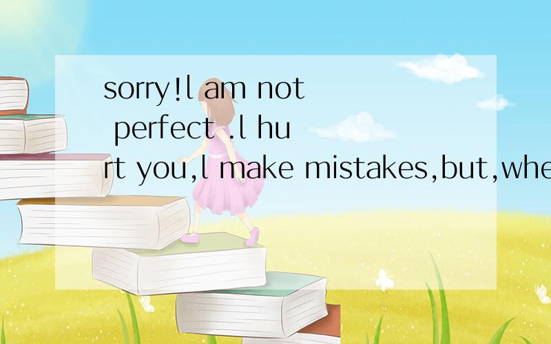 sorry!l am not perfect .l hurt you,l make mistakes,but,when l say sorry ,l mean it.so l hope be...sorry!l am not perfect .l hurt you,l make mistakes,but,when l say sorry ,l mean it.so l hope beg you pardon.