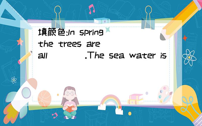 填颜色:ln spring the trees are all____.The sea water is _____.