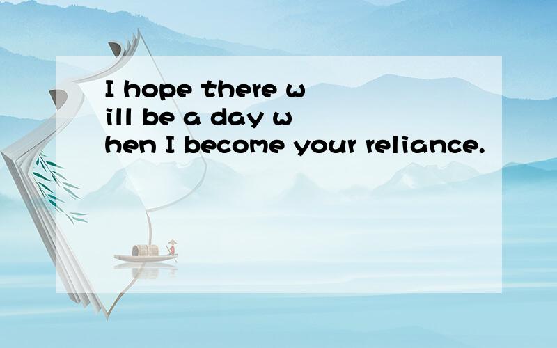 I hope there will be a day when I become your reliance.