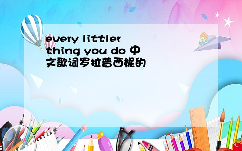 every littler thing you do 中文歌词罗拉普西妮的