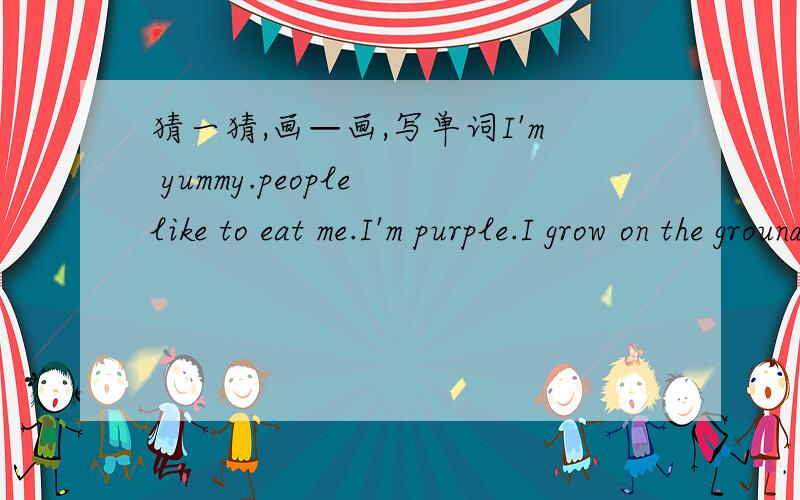猜一猜,画—画,写单词I'm yummy.people like to eat me.I'm purple.I grow on the ground.My name begins with letter