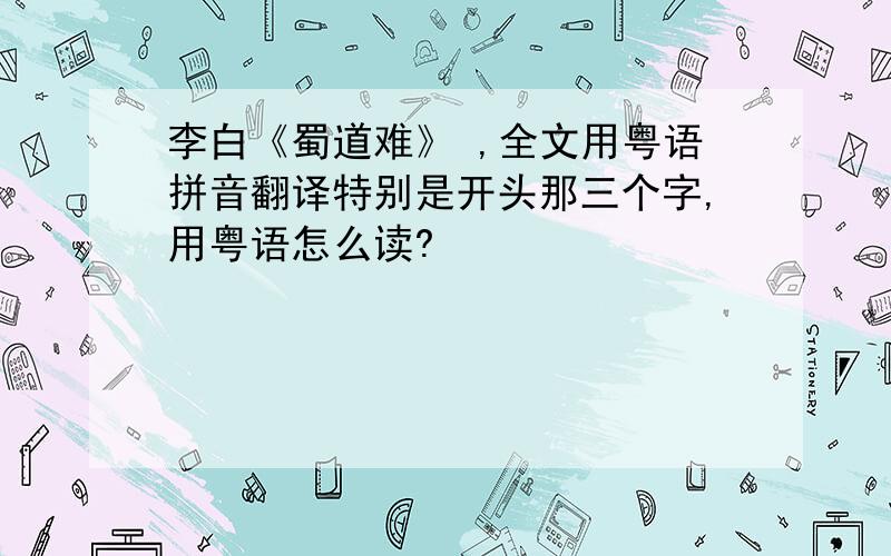李白《蜀道难》 ,全文用粤语拼音翻译特别是开头那三个字,用粤语怎么读?