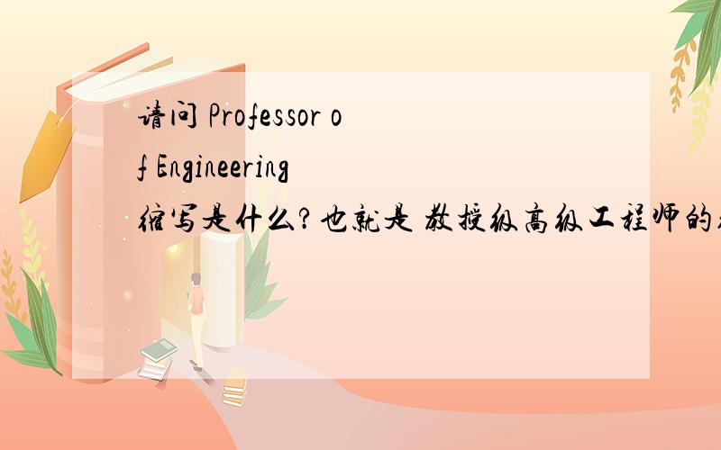 请问 Professor of Engineering 缩写是什么?也就是 教授级高级工程师的缩写