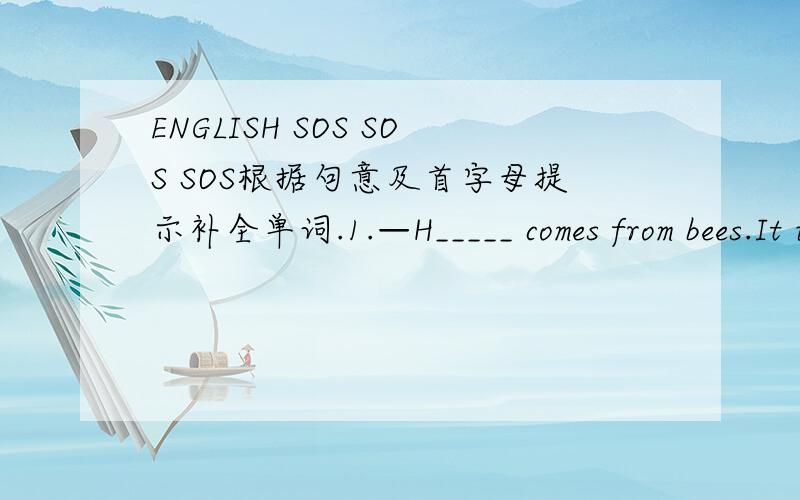 ENGLISH SOS SOS SOS根据句意及首字母提示补全单词.1.—H_____ comes from bees.It is helpul to our human bodies.--You're quite right.2.I like hamburhers much b____ than pizza.3.Going out for a walk is good i________.4.There are some books