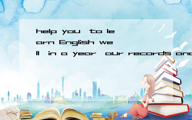 help you,to learn English well,in a year,our records and tapes,will用以上单词造句给两个以个答案