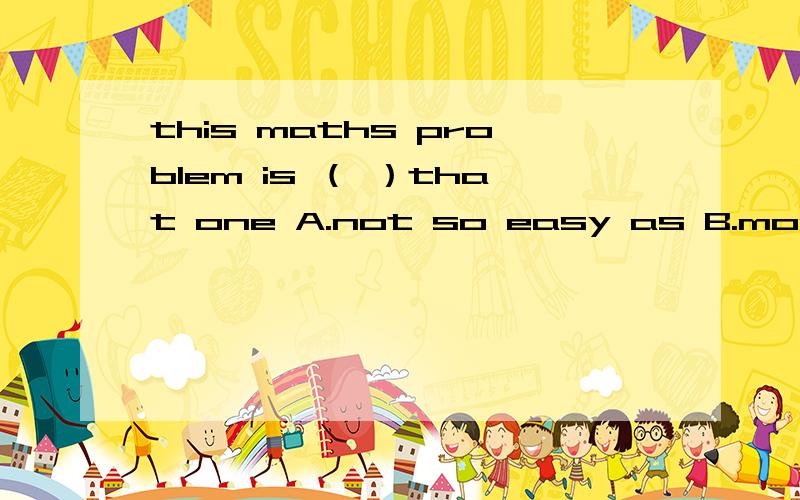this maths problem is （ ）that one A.not so easy as B.more easy than C.as easier as D.easier than