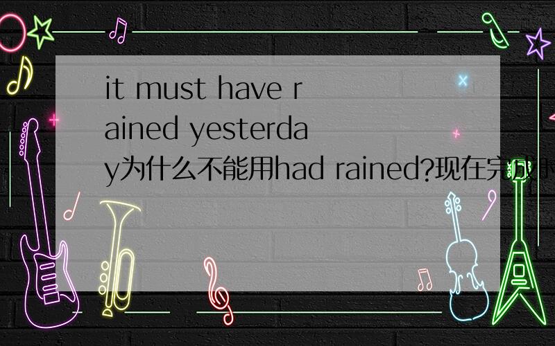 it must have rained yesterday为什么不能用had rained?现在完成时怎么用?