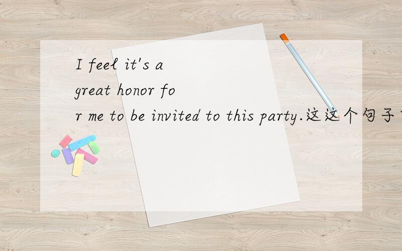 I feel it's a great honor for me to be invited to this party.这这个句子中it是形这这个句子中it是形式主语吗?那真正的主语是不定式吗?那前面的I feel中的I做什么成分呢.