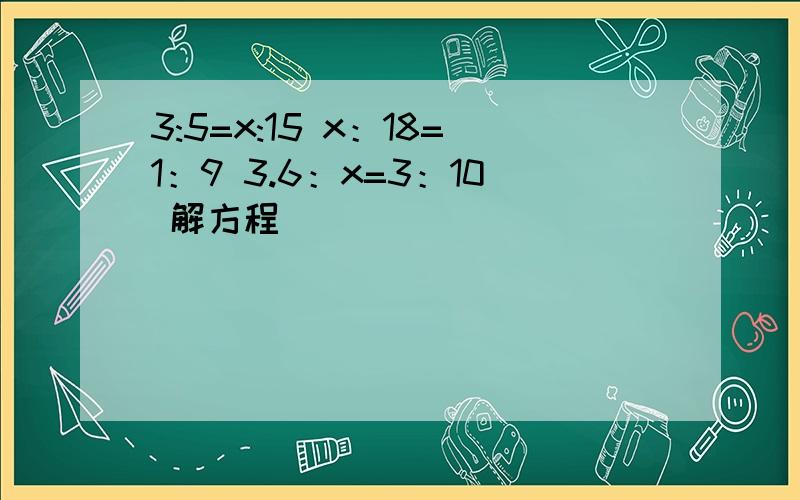 3:5=x:15 x：18=1：9 3.6：x=3：10 解方程