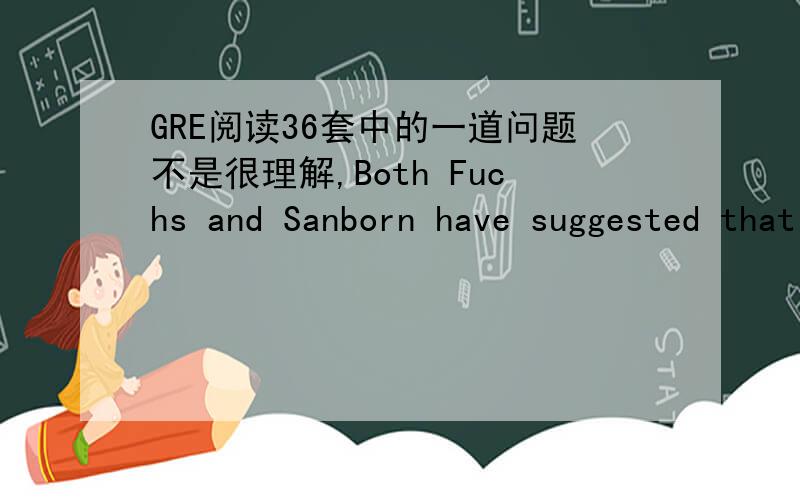 GRE阅读36套中的一道问题不是很理解,Both Fuchs and Sanborn have suggested that the effect of discrimination by consumers on the earnings of self-employed women may be greater than the effect of Line either government or private employer d