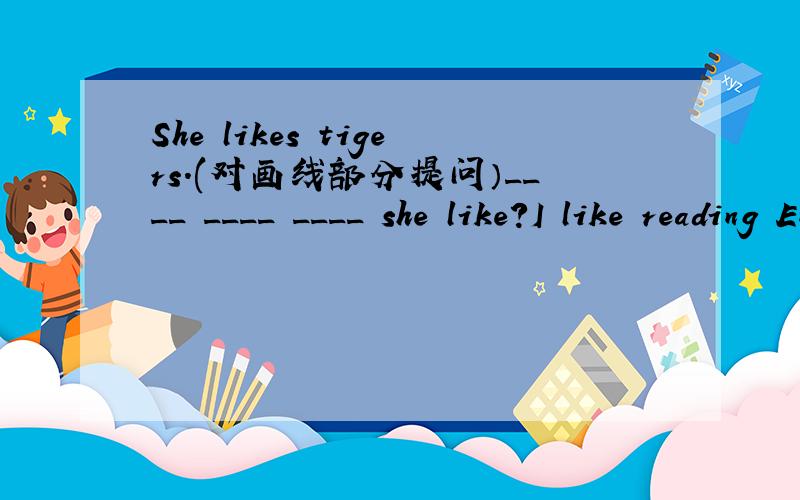 She likes tigers.(对画线部分提问）____ ____ ____ she like?I like reading English in the morning.(对画线部分提问）____ do you like ____ in the morning.