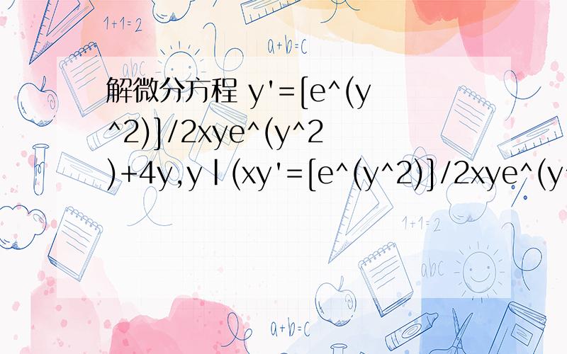 解微分方程 y'=[e^(y^2)]/2xye^(y^2)+4y,y|(xy'=[e^(y^2)]/2xye^(y^2)+4y,y|(x=1) =0