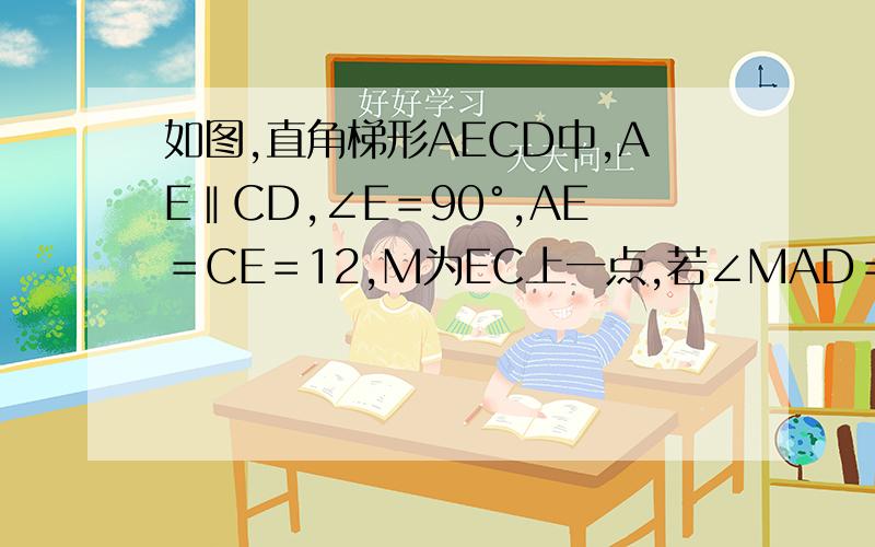 如图,直角梯形AECD中,AE‖CD,∠E＝90°,AE＝CE＝12,M为EC上一点,若∠MAD＝45°,DM＝10,求EM的长?