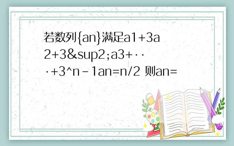 若数列{an}满足a1+3a2+3²a3+···+3^n-1an=n/2 则an=