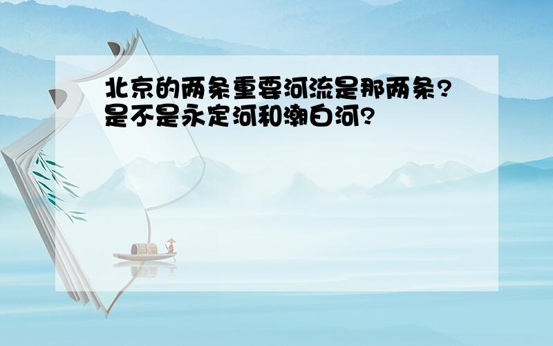 北京的两条重要河流是那两条?是不是永定河和潮白河?