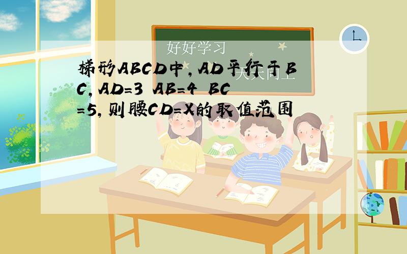 梯形ABCD中,AD平行于BC,AD=3 AB=4 BC=5,则腰CD=X的取值范围
