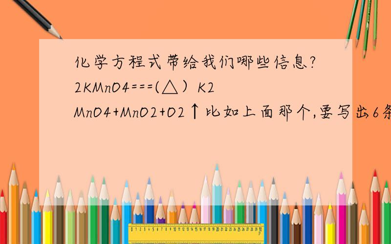 化学方程式带给我们哪些信息?2KMnO4===(△）K2MnO4+MnO2+O2↑比如上面那个,要写出6条要写详细，比如“反映条件是加热”