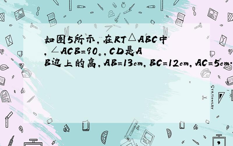 如图5所示,在RT△ABC中,∠ACB=90°,CD是AB边上的高,AB=13cm,BC=12cm,AC=5cm.求：（1）S△ABC  (2)CD的长