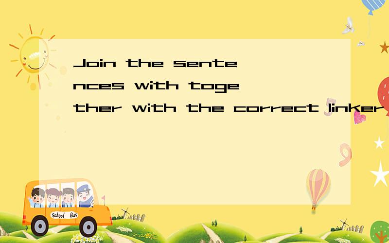 Join the sentences with together with the correct linker or conjunction.