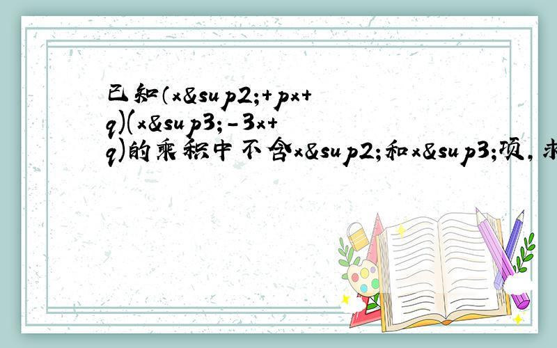 已知（x²+px+q)(x³-3x+q)的乘积中不含x²和x³项,求p.q的值.提问有错误取消该问题