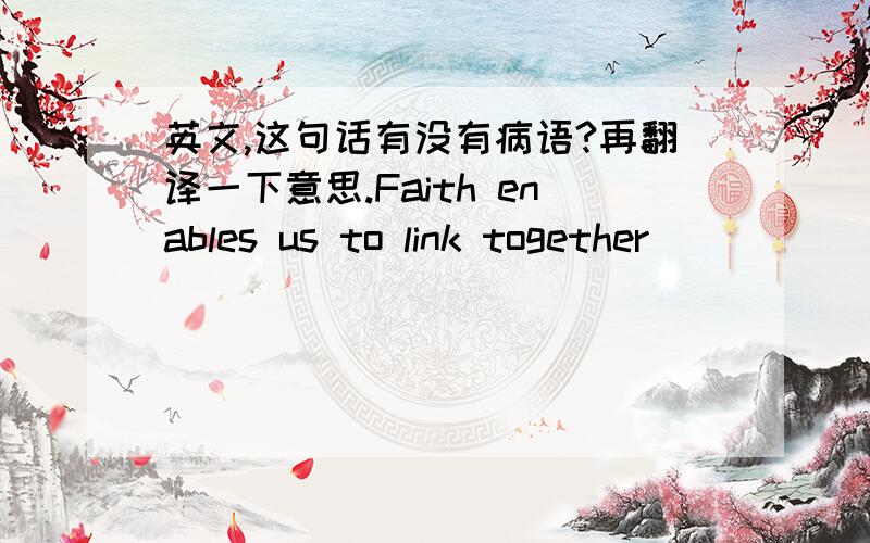 英文,这句话有没有病语?再翻译一下意思.Faith enables us to link together