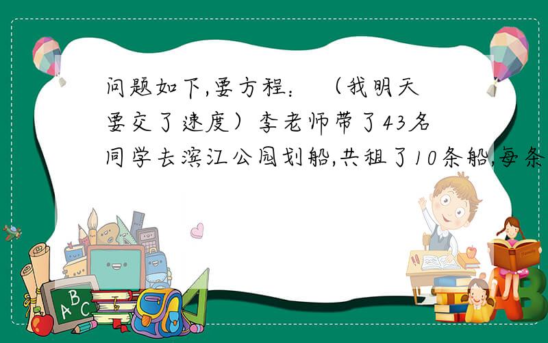 问题如下,要方程： （我明天要交了速度）李老师带了43名同学去滨江公园划船,共租了10条船,每条大船坐6人,每条小船坐4人,求大船、小船各租几条?