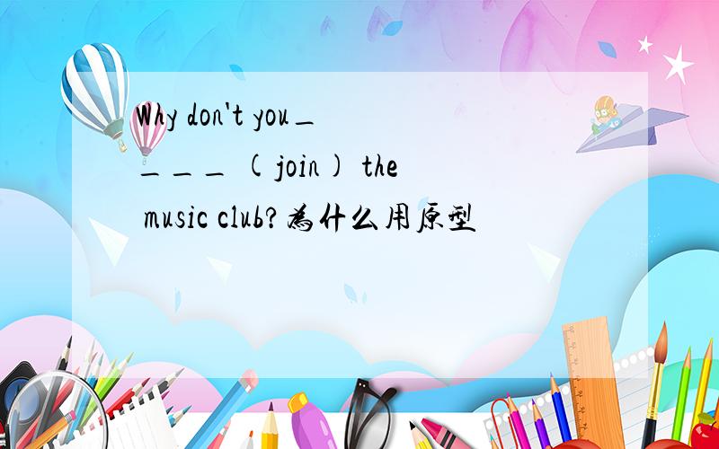 Why don't you____ (join) the music club?为什么用原型