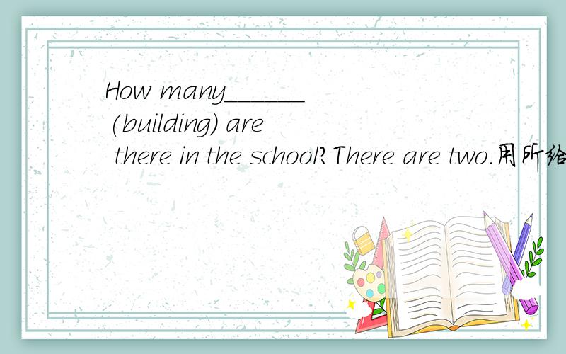How many______(building) are there in the school?There are two.用所给词的适当形式填空