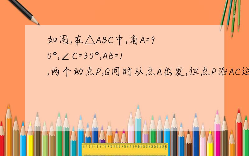 如图,在△ABC中,角A=90°,∠C=30°,AB=1,两个动点P,Q同时从点A出发,但点P沿AC运动,点Q沿AB,BC运动,两点同时到达点C.设AP=x,△APQ的面积为y,当Q在BC上运动时,用x表示y,写出x的取值范围,并求出y的最大值