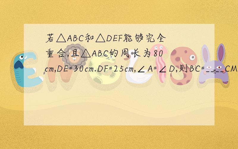 若△ABC和△DEF能够完全重合,且△ABC的周长为80cm,DE=30cm.DF=25cm,∠A=∠D,则BC=____CM