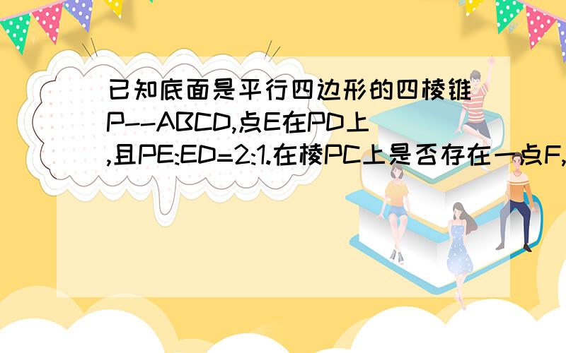 已知底面是平行四边形的四棱锥P--ABCD,点E在PD上,且PE:ED=2:1.在棱PC上是否存在一点F,使BF平行于面AEC