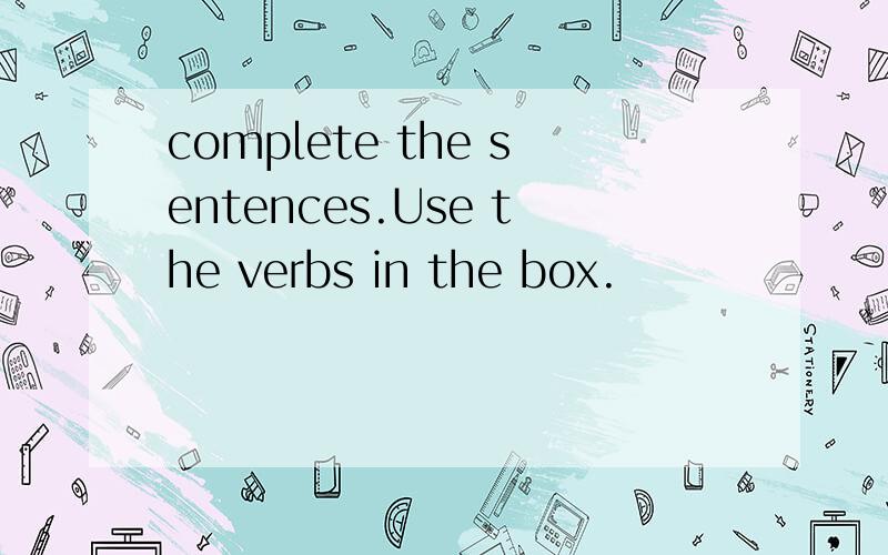 complete the sentences.Use the verbs in the box.
