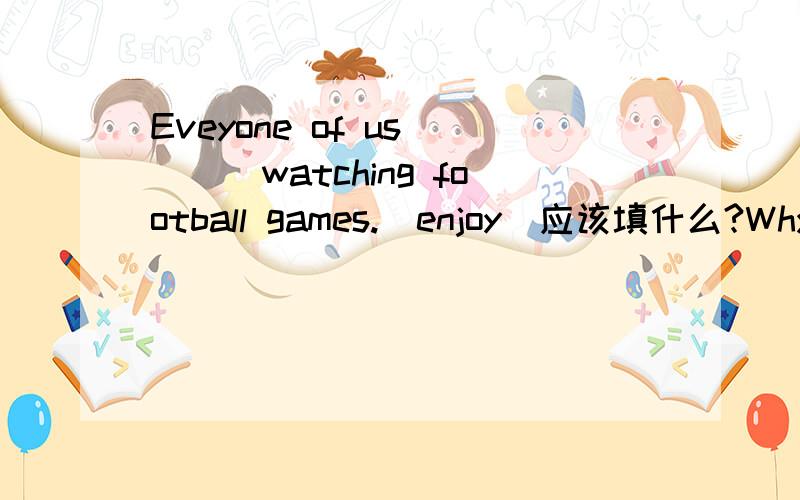 Eveyone of us ___watching football games.(enjoy)应该填什么?Why？