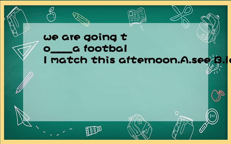 we are going to____a football match this afternoon.A.see B.look at C.look D.watch