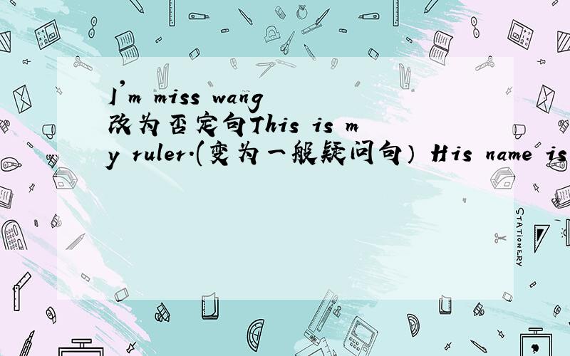 I'm miss wang 改为否定句This is my ruler.(变为一般疑问句） His name is Frank.(对画线部分进行提问） 89706644 is my phone number.(对画线部分进行提问）boy,is the,friend,his(连词成句）My name is Tom.(改为同义句