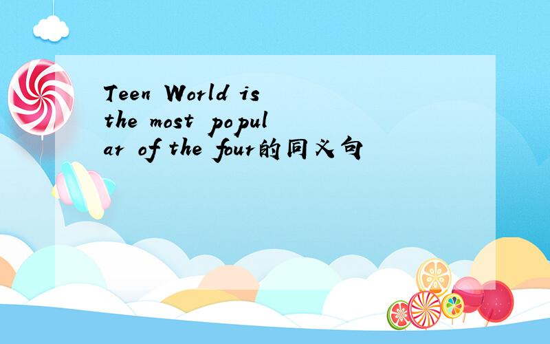 Teen World is the most popular of the four的同义句