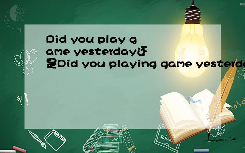 Did you play game yesterday还是Did you playing game yesterday?哪个是正确的.到底要不要加ing啊?Was you playing game yesterday跟Was you play game yesterday?哪个正确,有什么区别?