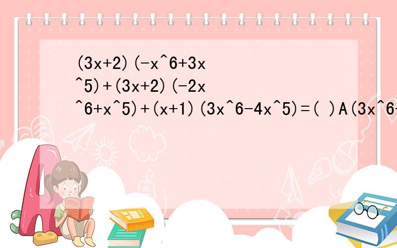 (3x+2)(-x^6+3x^5)+(3x+2)(-2x^6+x^5)+(x+1)(3x^6-4x^5)=( )A(3x^6-4x^)(2x+1)B(3x^6-4x^5)(2x+3)C-(3x^6)(2x+1)B-(3x^6)(2x+3)