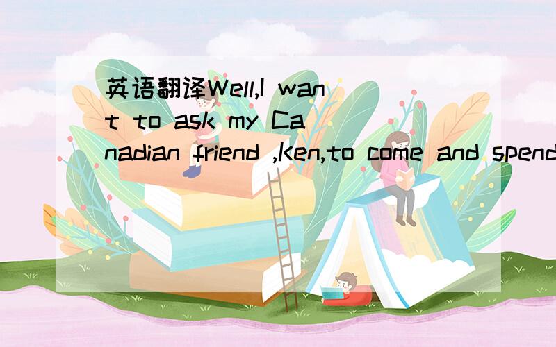 英语翻译Well,I want to ask my Canadian friend ,Ken,to come and spend Christmas,and he has no friends in England except me.