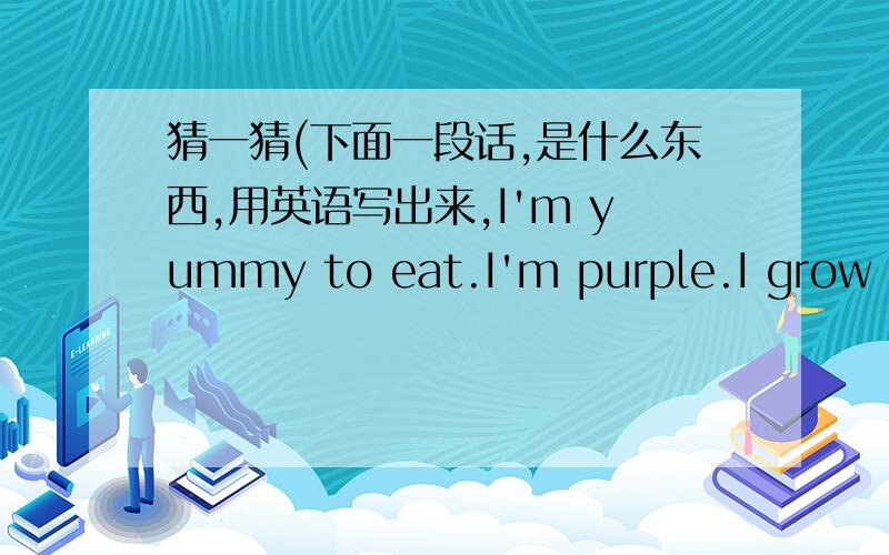 猜一猜(下面一段话,是什么东西,用英语写出来,I'm yummy to eat.I'm purple.I grow on the ground.My name begins with the letter 