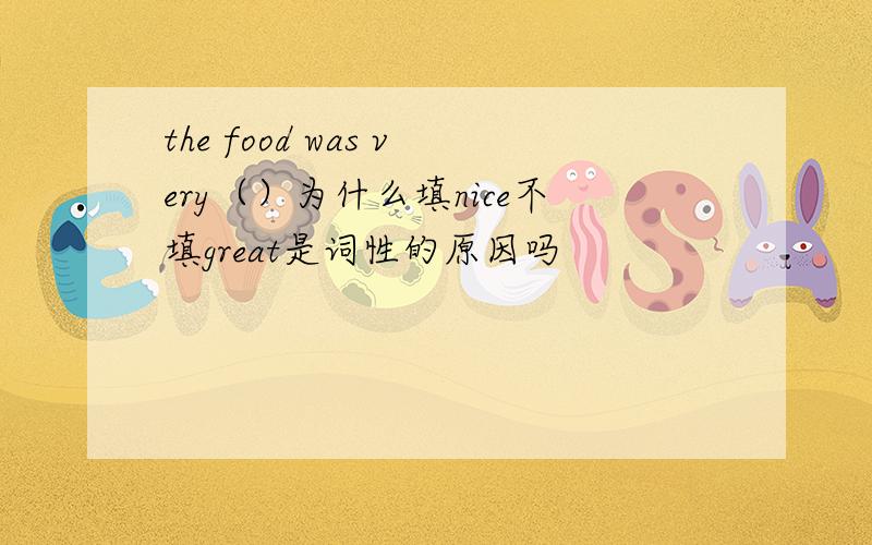 the food was very（）为什么填nice不填great是词性的原因吗