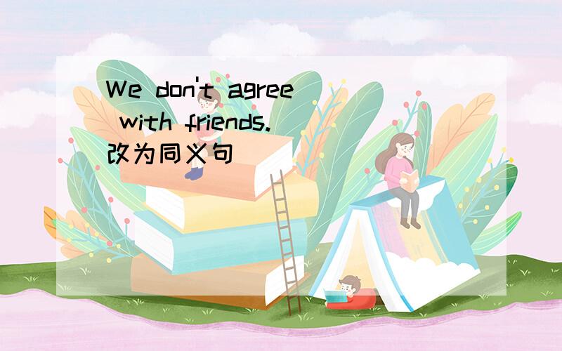 We don't agree with friends.改为同义句