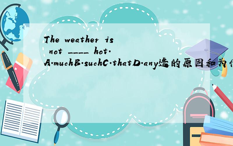 The weather is not ____ hot.A.muchB.suchC.thatD.any选的原因和为什么其他答案不对的原因