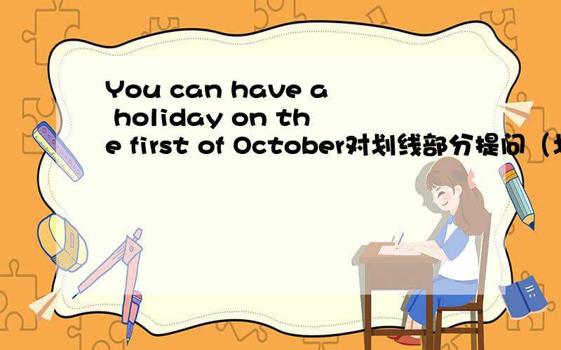You can have a holiday on the first of October对划线部分提问（划线:on the first of october）