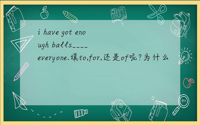 i have got enough balls____ everyone.填to,for,还是of呢?为什么