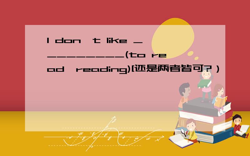 I don't like _________(to read,reading)[还是两者皆可?）