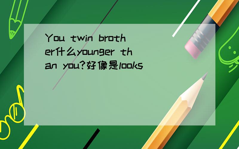 You twin brother什么younger than you?好像是looks