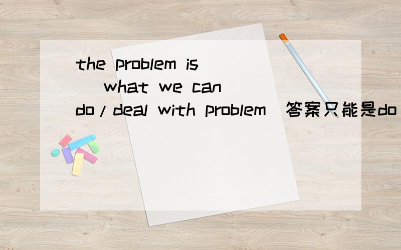 the problem is (what we can do/deal with problem)答案只能是do with do/deal with不都是处理的意思吗?