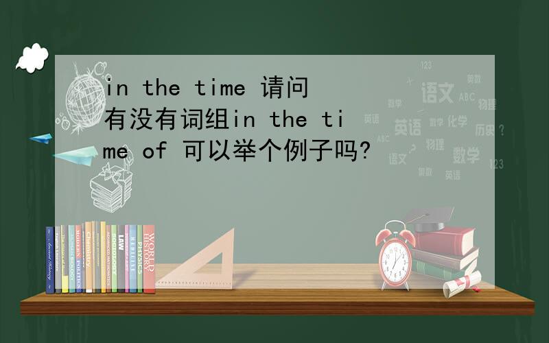 in the time 请问有没有词组in the time of 可以举个例子吗?